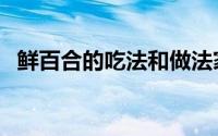 鲜百合的吃法和做法家常（鲜百合的吃法）