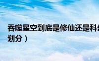 吞噬星空到底是修仙还是科幻（吞噬星空和凡人修仙传等级划分）