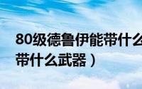 80级德鲁伊能带什么武器啊（80级德鲁伊能带什么武器）