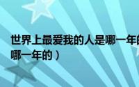世界上最爱我的人是哪一年的电视剧（世界上最爱我的人是哪一年的）
