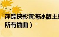 萍踪侠影黄海冰版主题曲（萍踪侠影黄海冰版所有插曲）