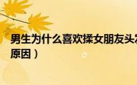 男生为什么喜欢揉女朋友头发（一个男人很喜欢亲你是什么原因）