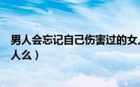 男人会忘记自己伤害过的女人吗（男人容易忘记伤害他的女人么）
