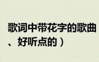 歌词中带花字的歌曲（搜集歌词中带花字的歌、好听点的）
