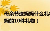 母亲节送妈妈什么礼物比较实用（母亲节送妈妈的10件礼物）