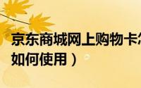 京东商城网上购物卡怎么用（京东网上购物卡如何使用）