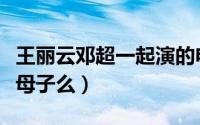 王丽云邓超一起演的电视剧（邓超和王丽云是母子么）