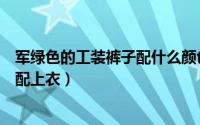 军绿色的工装裤子配什么颜色的上衣（军绿色工装裤如何搭配上衣）