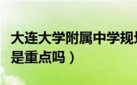 大连大学附属中学规划图（大连大学附属中学是重点吗）