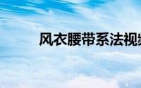 风衣腰带系法视频（风衣带系法）
