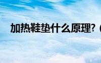 加热鞋垫什么原理?（加热鞋垫什么原理）