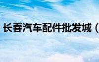 长春汽车配件批发城（长春汽配城哪里最好）