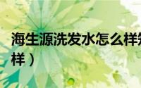 海生源洗发水怎么样知乎（海生源洗发水怎么样）