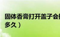 固体香膏打开盖子会挥发吗（固体香膏可以放多久）