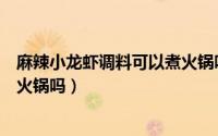 麻辣小龙虾调料可以煮火锅吗视频（麻辣小龙虾调料可以煮火锅吗）