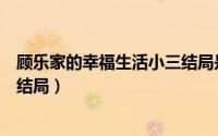 顾乐家的幸福生活小三结局是什么（顾乐家的幸福生活小三结局）