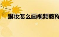 眼妆怎么画视频教程（眼妆的画法步骤）