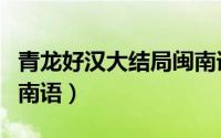 青龙好汉大结局闽南语版（青龙好汉大结局闽南语）
