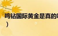 鸣钻国际黄金是真的吗（鸣钻国际黄金怎么样）