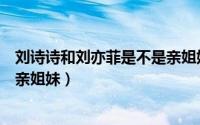 刘诗诗和刘亦菲是不是亲姐妹关系（刘诗诗和刘亦菲是不是亲姐妹）