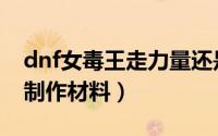dnf女毒王走力量还是智力（dnf顶级力量药制作材料）