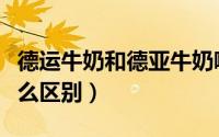 德运牛奶和德亚牛奶哪种好（德亚德运牛奶什么区别）