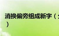 消换偏旁组成新字（分加偏旁组成新字再组词）