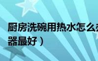 厨房洗碗用热水怎么办（厨房洗碗用什么热水器最好）