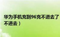 华为手机充到96充不进去了（华为手机充电到69%为什么充不进去）
