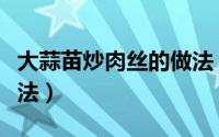 大蒜苗炒肉丝的做法（蒜苗炒肉丝最正宗的做法）