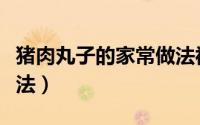 猪肉丸子的家常做法视频（猪肉丸子的家常做法）