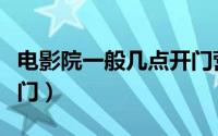 电影院一般几点开门营业（电影院一般几点开门）