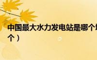 中国最大水力发电站是哪个城市（中国最大水力发电站是哪个）