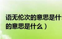 语无伦次的意思是什么(最佳答案)（语无伦次的意思是什么）