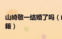 山崎敬一结婚了吗（山崎敬一为什么被开除国籍）