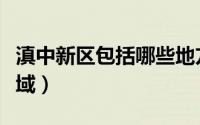 滇中新区包括哪些地方（滇中新区包括哪些区域）