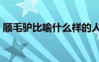 顺毛驴比喻什么样的人（什么是顺毛驴性格）