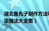 湖北鱼丸子制作方法和配方（湖北鱼丸子的正宗做法大全集）