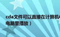 cda文件可以直接在计算机中播放吗（cda格式文件怎么在电脑里播放）