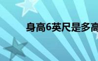 身高6英尺是多高（6英尺是多高）