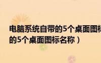 电脑系统自带的5个桌面图标名称怎么设置（电脑系统自带的5个桌面图标名称）