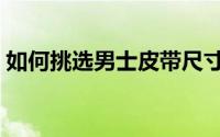 如何挑选男士皮带尺寸（如何挑选男士皮带）