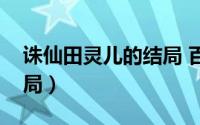 诛仙田灵儿的结局 百度吧（诛仙田灵儿的结局）