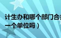 计生办和哪个部门合并了（计生委和计生办是一个单位吗）