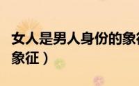 女人是男人身份的象征吗（女人是男人身份的象征）
