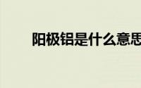 阳极铝是什么意思（阳极铝是什么）