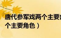 唐代参军戏两个主要角色是谁（唐代参军戏两个主要角色）