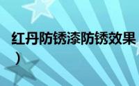 红丹防锈漆防锈效果（红丹漆和防锈漆的区别）