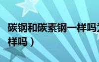 碳钢和碳素钢一样吗为什么（碳钢和碳素钢一样吗）