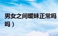 男女之间暧昧正常吗（男女之间搞暧昧有好处吗）